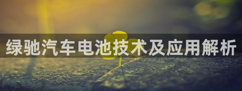 优发国际手机登录下载安装苹果：绿驰汽车电池技术及应用解析