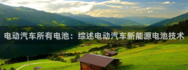 优发国际平台app下载安装：电动汽车所有电池：综述电动汽车新能源电池技术