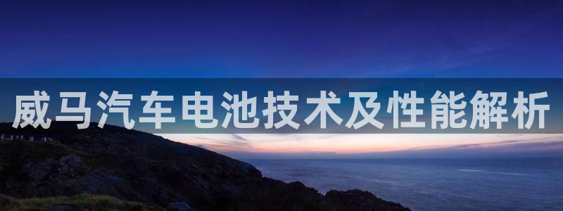 优发国际登录r8：威马汽车电池技术及性能解析