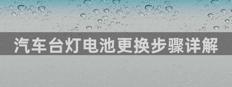 优发国际登录app：汽车台灯电池更换步骤详解