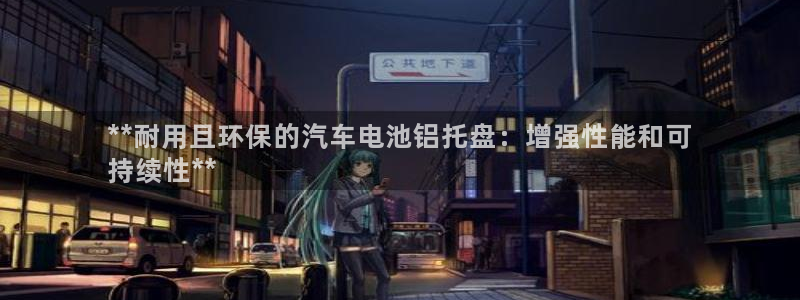 优发国际手机版下载：**耐用且环保的汽车电池铝托盘：增强性能和可
持续性**