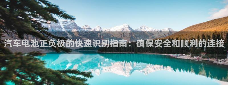 优发国际游戏官方网站：汽车电池正负极的快速识别指南：确保安全和顺利的连接
