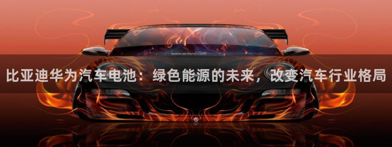 优发国际官方网手机版下载：比亚迪华为汽车电池：绿色能源的未来，改变汽车行业格局